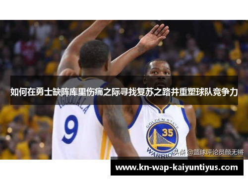 如何在勇士缺阵库里伤痛之际寻找复苏之路并重塑球队竞争力