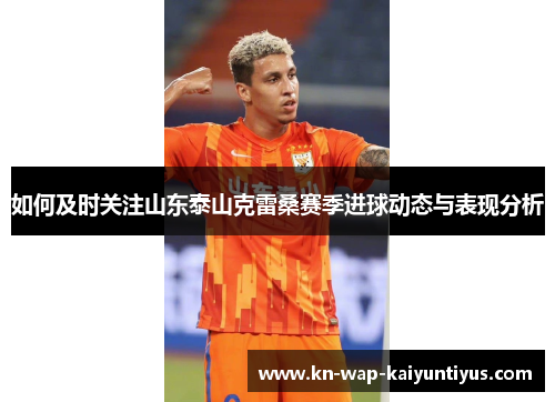 如何及时关注山东泰山克雷桑赛季进球动态与表现分析