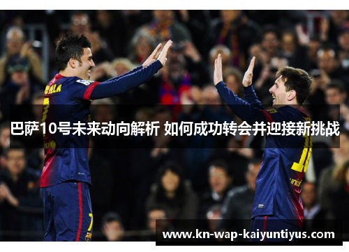 巴萨10号未来动向解析 如何成功转会并迎接新挑战