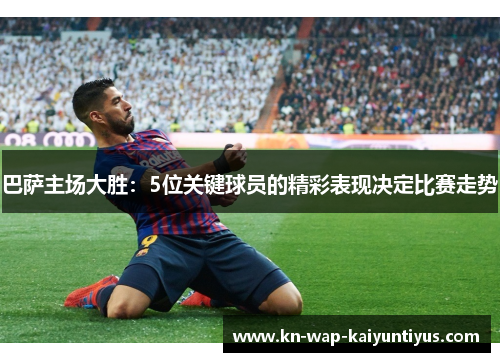 巴萨主场大胜：5位关键球员的精彩表现决定比赛走势