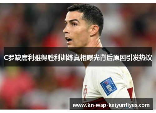 C罗缺席利雅得胜利训练真相曝光背后原因引发热议