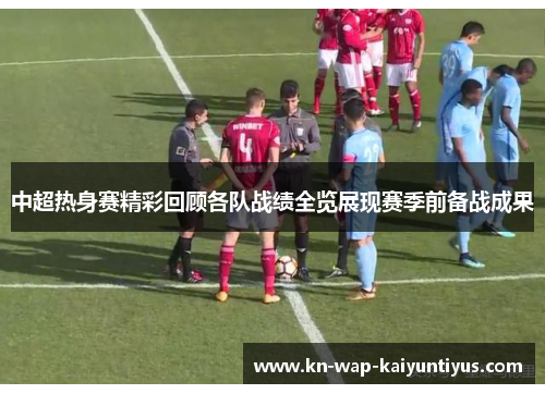 中超热身赛精彩回顾各队战绩全览展现赛季前备战成果
