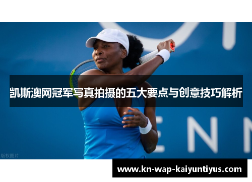 凯斯澳网冠军写真拍摄的五大要点与创意技巧解析