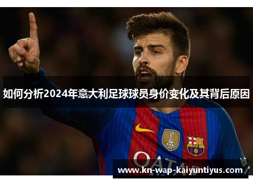 如何分析2024年意大利足球球员身价变化及其背后原因