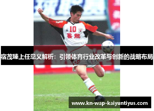 宿茂臻上任意义解析：引领体育行业改革与创新的战略布局