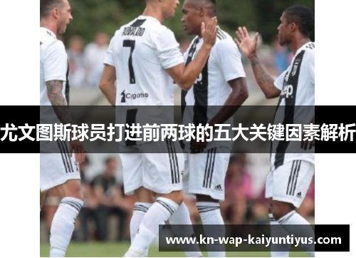 尤文图斯球员打进前两球的五大关键因素解析