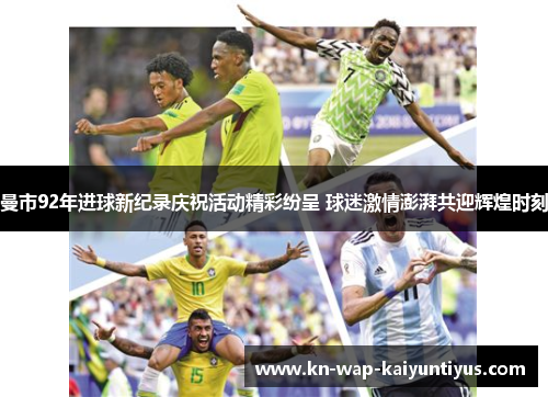 曼市92年进球新纪录庆祝活动精彩纷呈 球迷激情澎湃共迎辉煌时刻