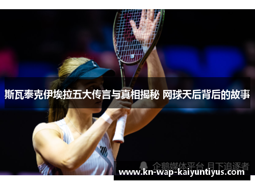 斯瓦泰克伊埃拉五大传言与真相揭秘 网球天后背后的故事