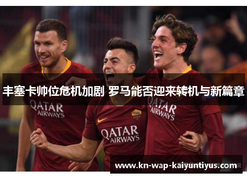 丰塞卡帅位危机加剧 罗马能否迎来转机与新篇章