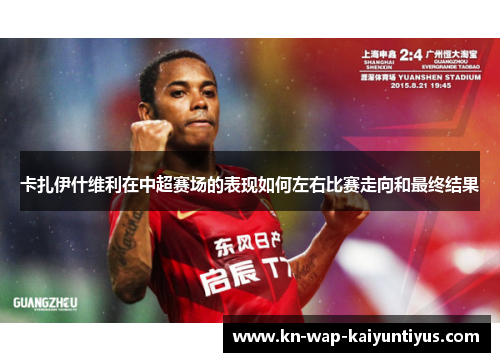 卡扎伊什维利在中超赛场的表现如何左右比赛走向和最终结果