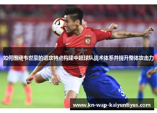 如何围绕韦世豪的进攻特点构建中超球队战术体系并提升整体攻击力