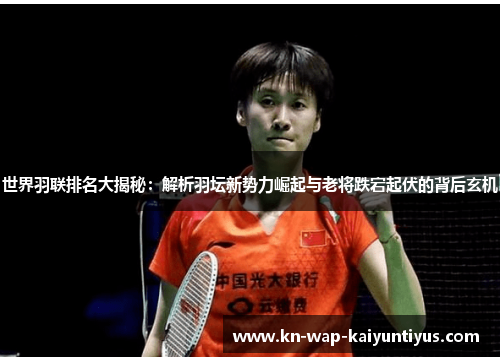 世界羽联排名大揭秘：解析羽坛新势力崛起与老将跌宕起伏的背后玄机