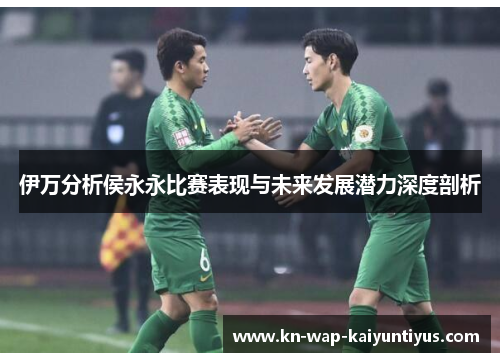伊万分析侯永永比赛表现与未来发展潜力深度剖析