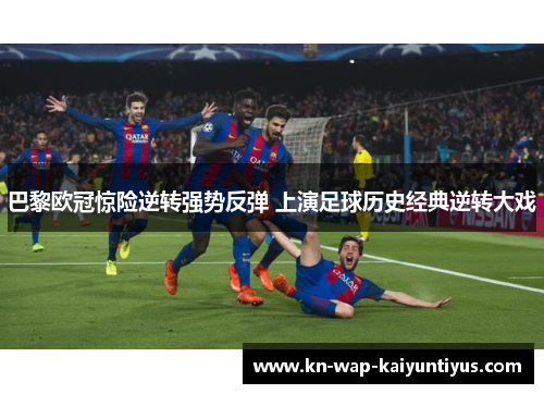 巴黎欧冠惊险逆转强势反弹 上演足球历史经典逆转大戏