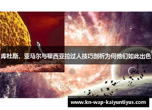 库杜斯、亚马尔与穆西亚拉过人技巧剖析为何他们如此出色