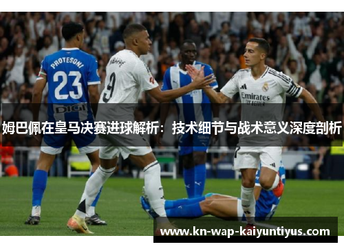 姆巴佩在皇马决赛进球解析：技术细节与战术意义深度剖析