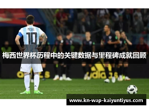 梅西世界杯历程中的关键数据与里程碑成就回顾