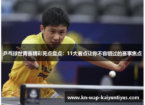 乒乓球世青赛精彩亮点盘点：11大看点让你不容错过的赛事焦点