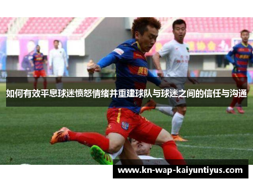 如何有效平息球迷愤怒情绪并重建球队与球迷之间的信任与沟通