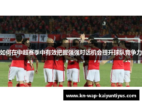 如何在中超赛季中有效把握强强对话机会提升球队竞争力