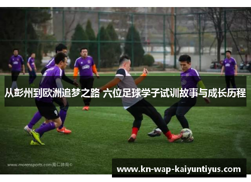 从彭州到欧洲追梦之路 六位足球学子试训故事与成长历程