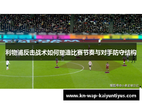 利物浦反击战术如何塑造比赛节奏与对手防守结构