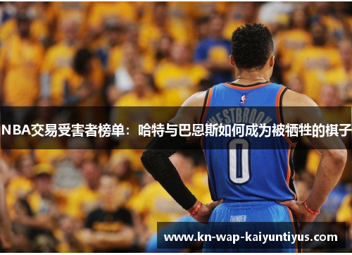 NBA交易受害者榜单：哈特与巴恩斯如何成为被牺牲的棋子