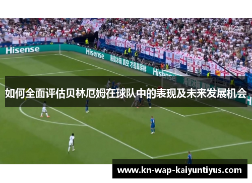 如何全面评估贝林厄姆在球队中的表现及未来发展机会