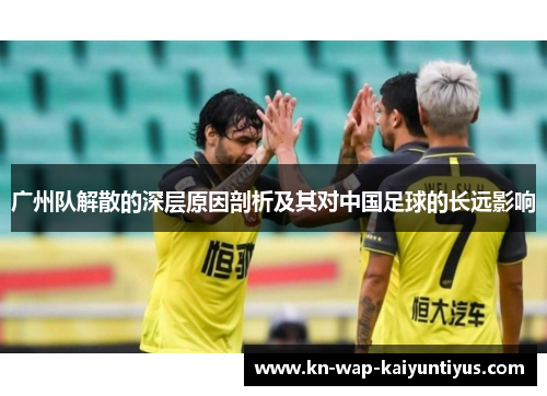 广州队解散的深层原因剖析及其对中国足球的长远影响