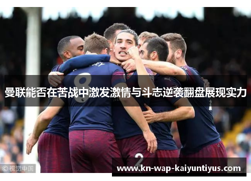 曼联能否在苦战中激发激情与斗志逆袭翻盘展现实力