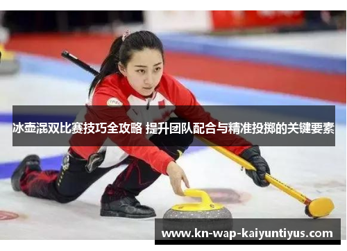 冰壶混双比赛技巧全攻略 提升团队配合与精准投掷的关键要素