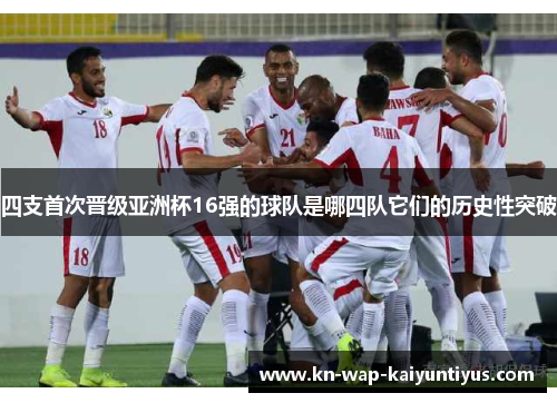四支首次晋级亚洲杯16强的球队是哪四队它们的历史性突破