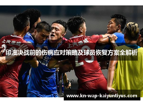 印澳决战前的伤病应对策略及球员恢复方案全解析