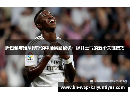 姆巴佩与维尼修斯的中场激励秘诀：提升士气的五个关键技巧