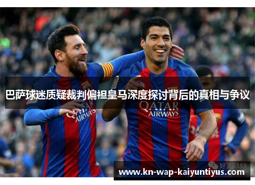 巴萨球迷质疑裁判偏袒皇马深度探讨背后的真相与争议