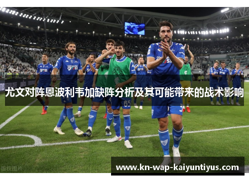 尤文对阵恩波利韦加缺阵分析及其可能带来的战术影响
