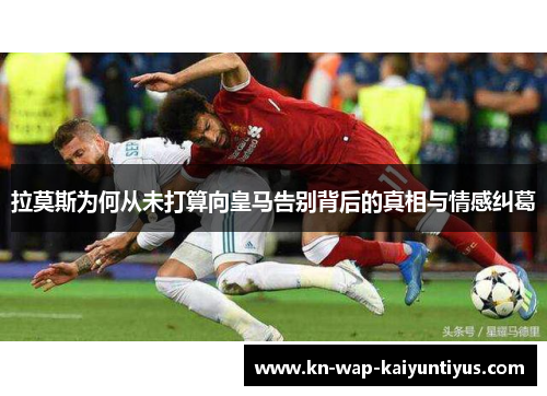 拉莫斯为何从未打算向皇马告别背后的真相与情感纠葛