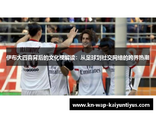 伊布大四喜背后的文化梗解读：从足球到社交网络的跨界热潮