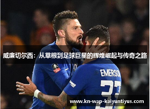 威廉切尔西：从草根到足球巨星的辉煌崛起与传奇之路