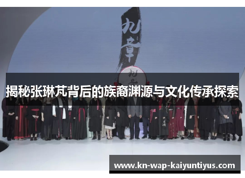 揭秘张琳芃背后的族裔渊源与文化传承探索
