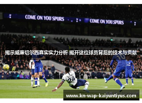 揭示威廉切尔西真实实力分析 揭开这位球员背后的技术与贡献