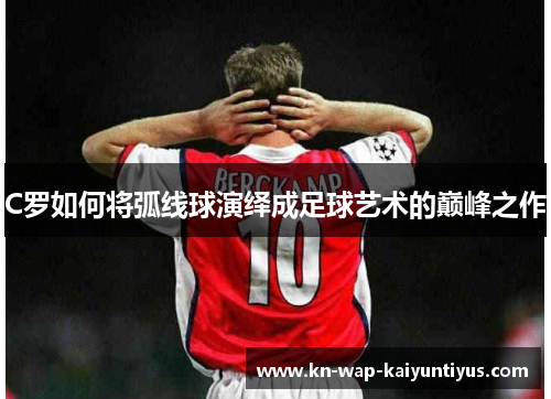 C罗如何将弧线球演绎成足球艺术的巅峰之作