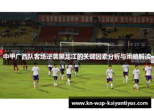 中甲广西队客场逆袭黑龙江的关键因素分析与策略解读