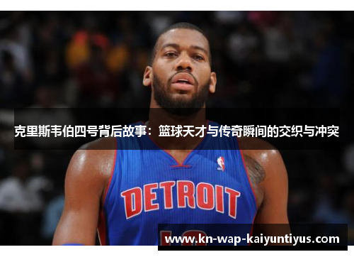 克里斯韦伯四号背后故事：篮球天才与传奇瞬间的交织与冲突