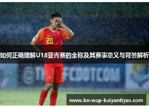 如何正确理解U18亚青赛的全称及其赛事意义与背景解析