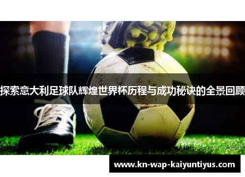 探索意大利足球队辉煌世界杯历程与成功秘诀的全景回顾