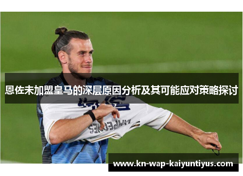 恩佐未加盟皇马的深层原因分析及其可能应对策略探讨
