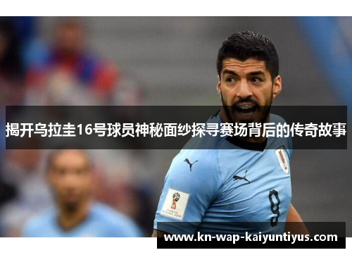 揭开乌拉圭16号球员神秘面纱探寻赛场背后的传奇故事