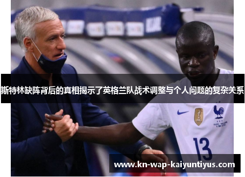 斯特林缺阵背后的真相揭示了英格兰队战术调整与个人问题的复杂关系