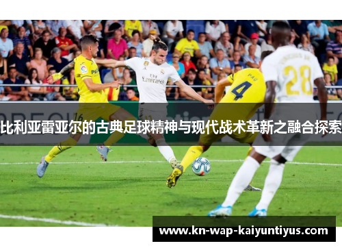 比利亚雷亚尔的古典足球精神与现代战术革新之融合探索